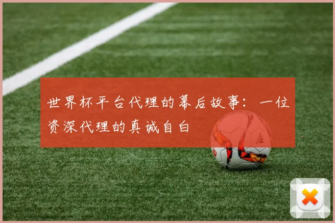 世界杯平台代理的幕后故事：一位资深代理的真诚自白