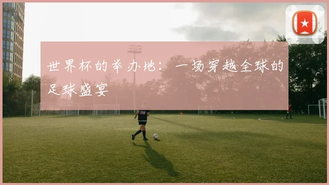世界杯的举办地:一场穿越全球的足球盛宴