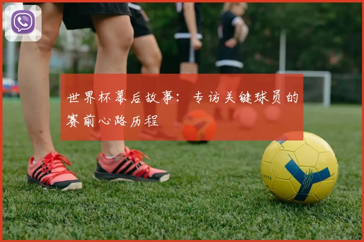 世界杯幕后故事:专访关键球员的赛前心路历程