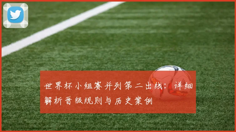 世界杯小组赛并列第二出线:详细解析晋级规则与历史案例