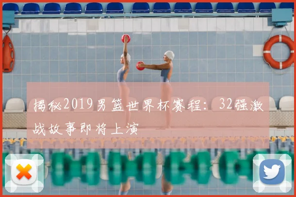 揭秘2019男篮世界杯赛程:32强激战故事即将上演