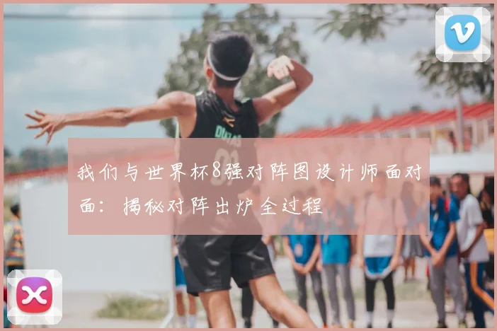 我们与世界杯8强对阵图设计师面对面:揭秘对阵出炉全过程