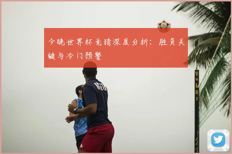 今晚世界杯竞猜深度分析:胜负关键与冷门预警