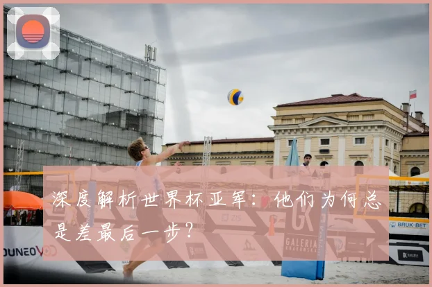 深度解析世界杯亚军:他们为何总是差最后一步?