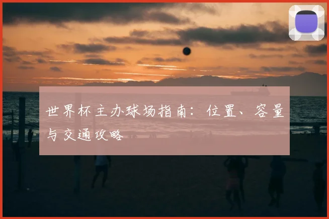 世界杯主办球场指南：位置、容量与交通攻略