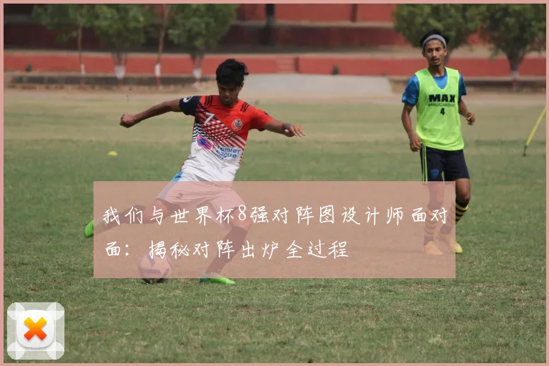 我们与世界杯8强对阵图设计师面对面:揭秘对阵出炉全过程