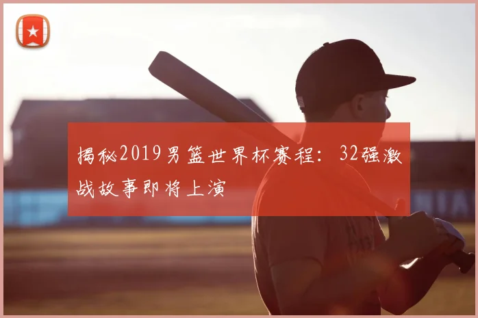 揭秘2019男篮世界杯赛程:32强激战故事即将上演
