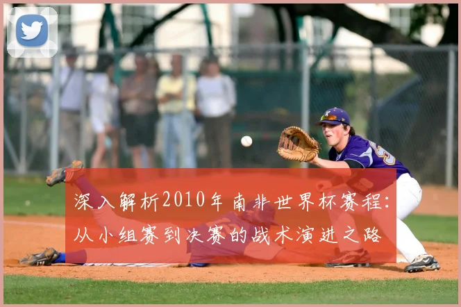深入解析2010年南非世界杯赛程:从小组赛到决赛的战术演进之路