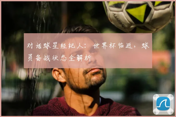 对话球星经纪人:世界杯临近,球员备战状态全解析