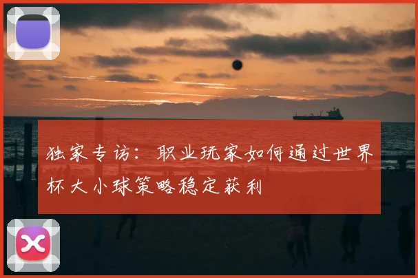 独家专访:职业玩家如何通过世界杯大小球策略稳定获利