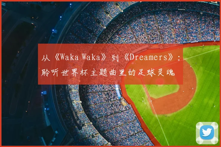 从《Waka Waka》到《Dreamers》:聆听世界杯主题曲里的足球灵魂