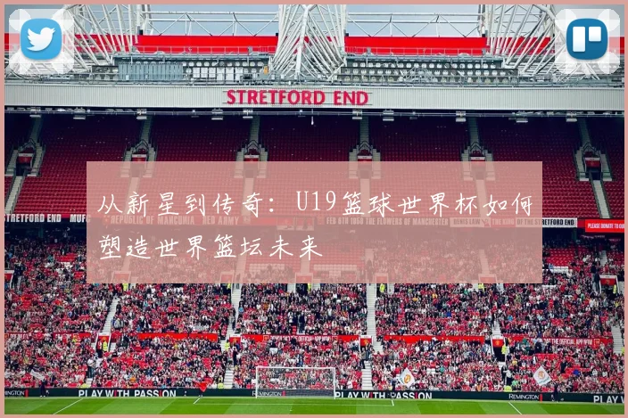 从新星到传奇：U19篮球世界杯如何塑造世界篮坛未来