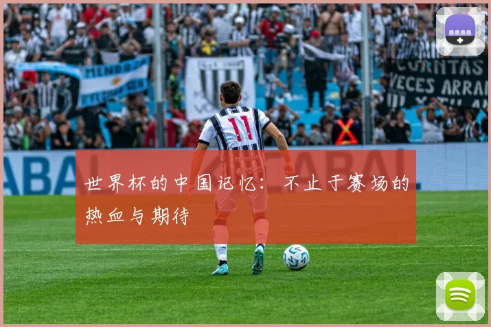 世界杯的中国记忆:不止于赛场的热血与期待