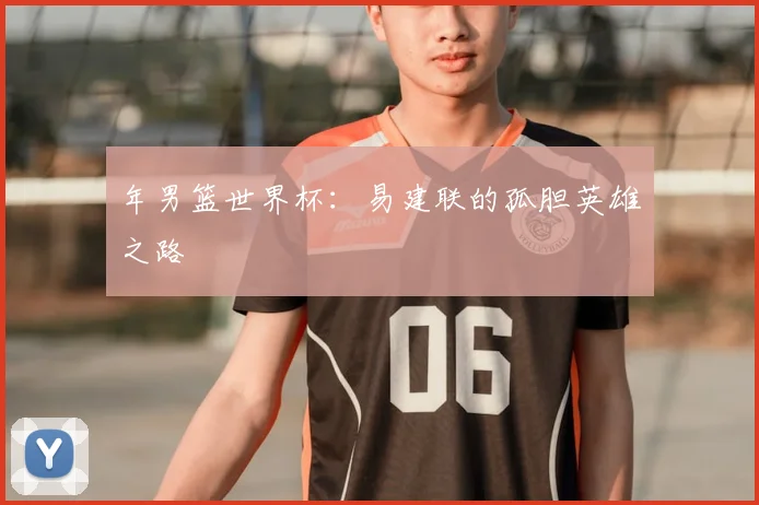 年男篮世界杯:易建联的孤胆英雄之路