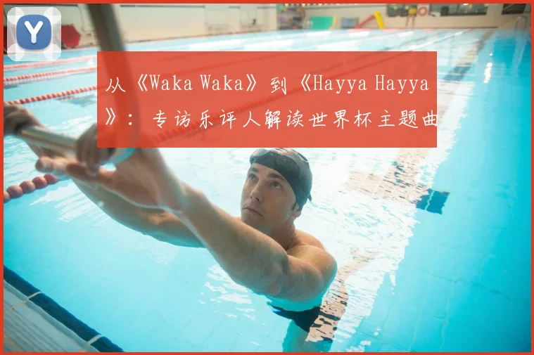 从《Waka Waka》到《Hayya Hayya》:专访乐评人解读世界杯主题曲变迁