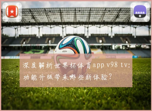 深度解析世界杯体育app v98 tv：功能升级带来哪些新体验？