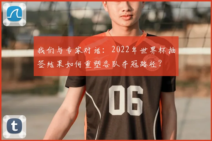 我们与专家对话:2022年世界杯抽签结果如何重塑各队夺冠路径?