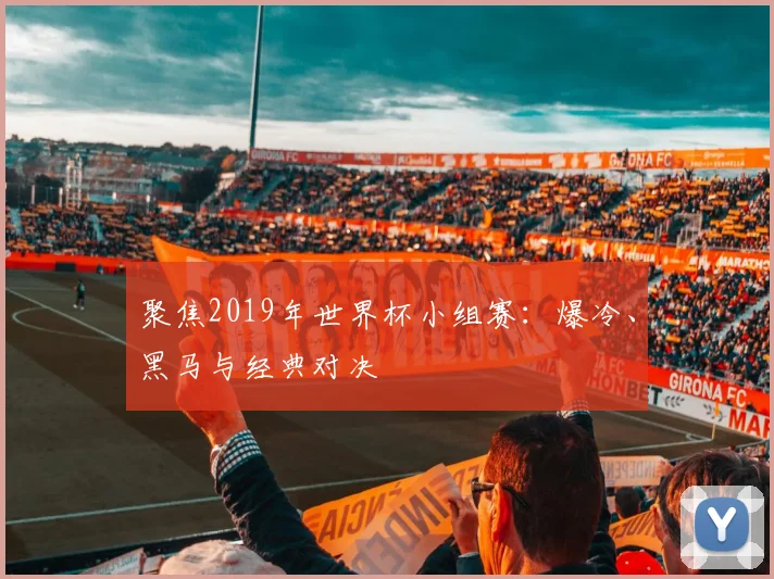 聚焦2019年世界杯小组赛:爆冷、黑马与经典对决