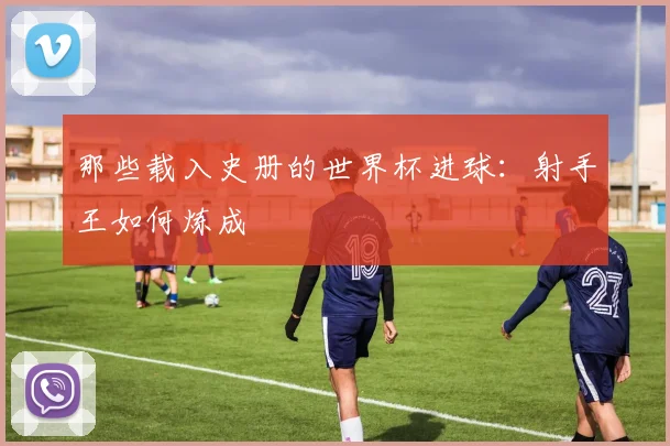 那些载入史册的世界杯进球:射手王如何炼成
