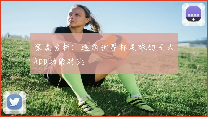 深度分析:选购世界杯足球的五大App功能对比