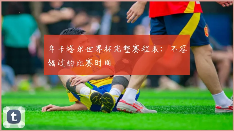 年卡塔尔世界杯完整赛程表：不容错过的比赛时间