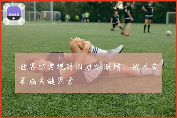 世界杯常规时间进球激增，战术变革成关键因素