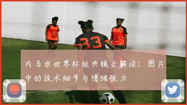 内马尔世界杯经典镜头解读:图片中的技术细节与情绪张力