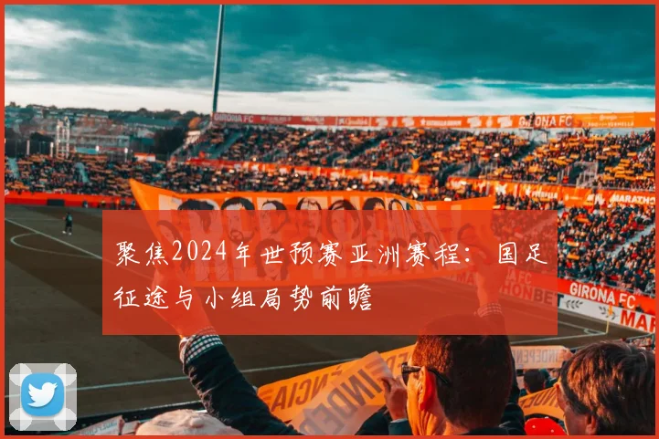 聚焦2024年世预赛亚洲赛程:国足征途与小组局势前瞻