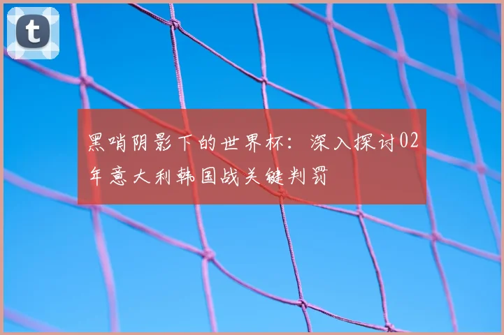 黑哨阴影下的世界杯：深入探讨02年意大利韩国战关键判罚