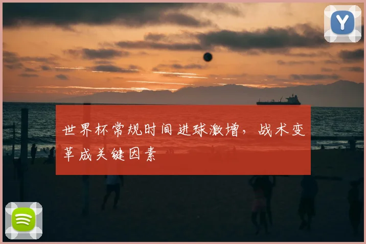 世界杯常规时间进球激增,战术变革成关键因素