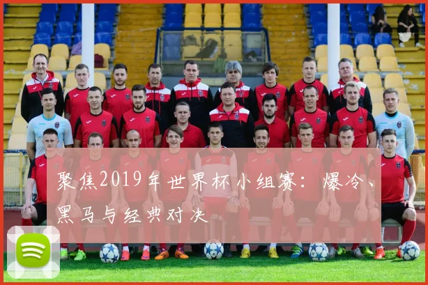 聚焦2019年世界杯小组赛:爆冷、黑马与经典对决