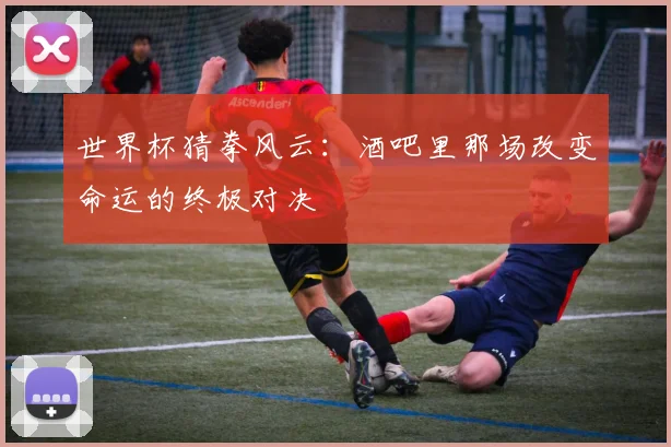 世界杯猜拳风云：酒吧里那场改变命运的终极对决