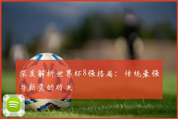 深度解析世界杯8强格局：传统豪强与新贵的对决