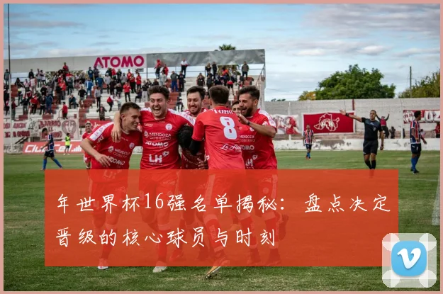 年世界杯16强名单揭秘：盘点决定晋级的核心球员与时刻