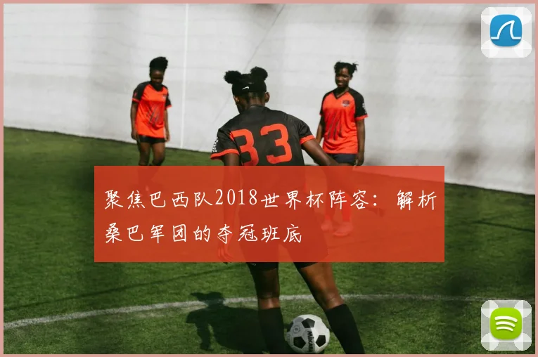 聚焦巴西队2018世界杯阵容：解析桑巴军团的夺冠班底