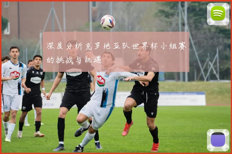 深度分析克罗地亚队世界杯小组赛的挑战与机遇