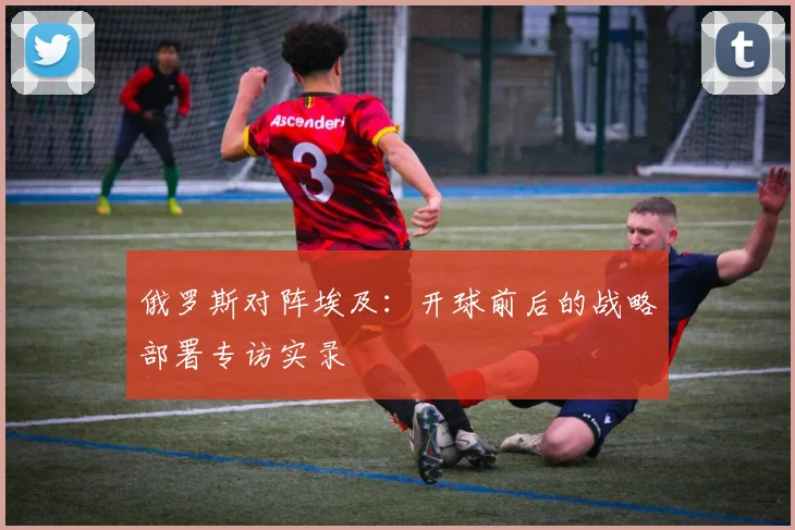 俄罗斯对阵埃及：开球前后的战略部署专访实录